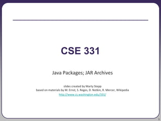 1
CSE 331
Java Packages; JAR Archives
slides created by Marty Stepp
based on materials by M. Ernst, S. Reges, D. Notkin, R. Mercer, Wikipedia
http://www.cs.washington.edu/331/
 