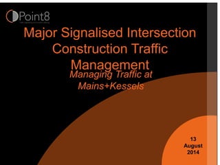 Major Signalised Intersection
Construction Traffic
Management
Managing Traffic at
Mains+Kessels
13
August
2014
 