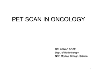 PET SCAN IN ONCOLOGY



           DR. ARNAB BOSE
           Dept. of Radiotherapy
           NRS Medical College, Kolkata




                                          1
 