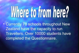 • Currently 78 schools throughout New
  Zealand have the capacity to run
  Travellers. Over 10000 students have
  completed the Questionnaire.
 