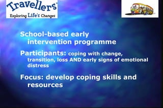 School-based early
  intervention programme
Participants: coping with change,
  transition, loss AND early signs of emotional
  distress

Focus: develop coping skills and
  resources
 