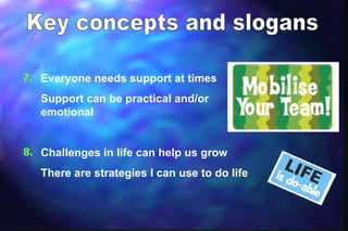 7. Everyone needs support at times

   Support can be practical and/or
   emotional


8. Challenges in life can help us grow

   There are strategies I can use to do life
 