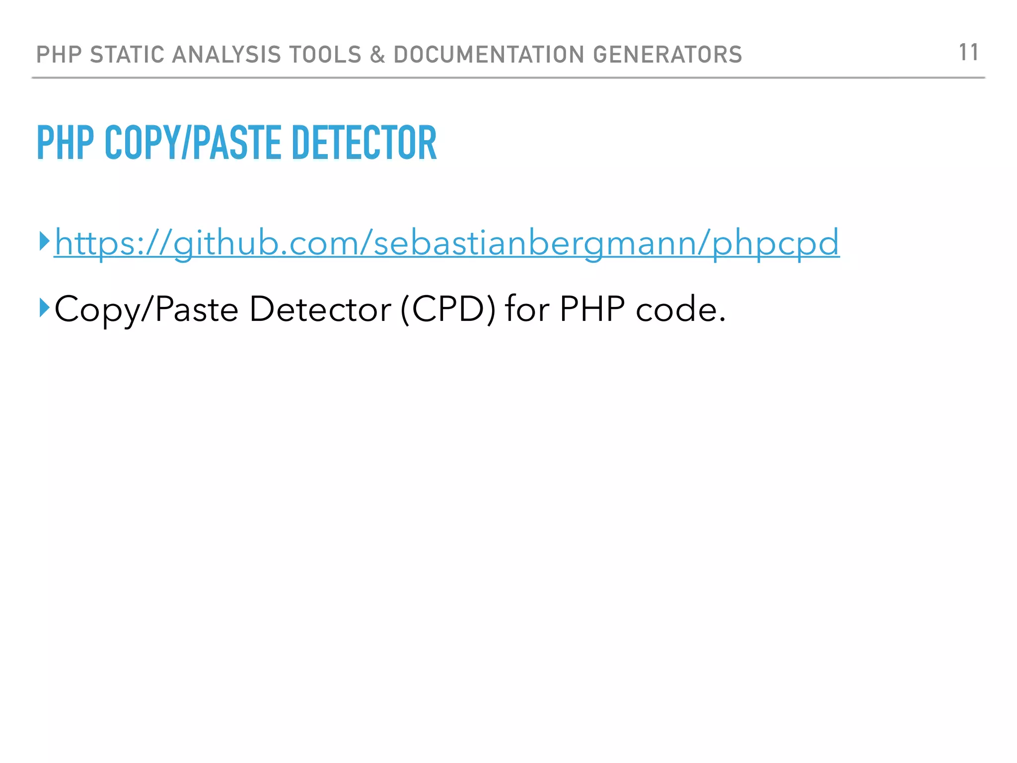 PHP STATIC ANALYSIS TOOLS & DOCUMENTATION GENERATORS PHP COPY/PASTE DETECTOR $ phpcpd . phpcpd 2.0.1 by Sebastian Bergmann. Found 1 exact clones with 19 duplicated lines in 2 files: - foo.php:9-28 bar.php:18-37 1.32% duplicated lines out of 1439 total lines of code. Time: 21 ms, Memory: 2.50Mb 11 