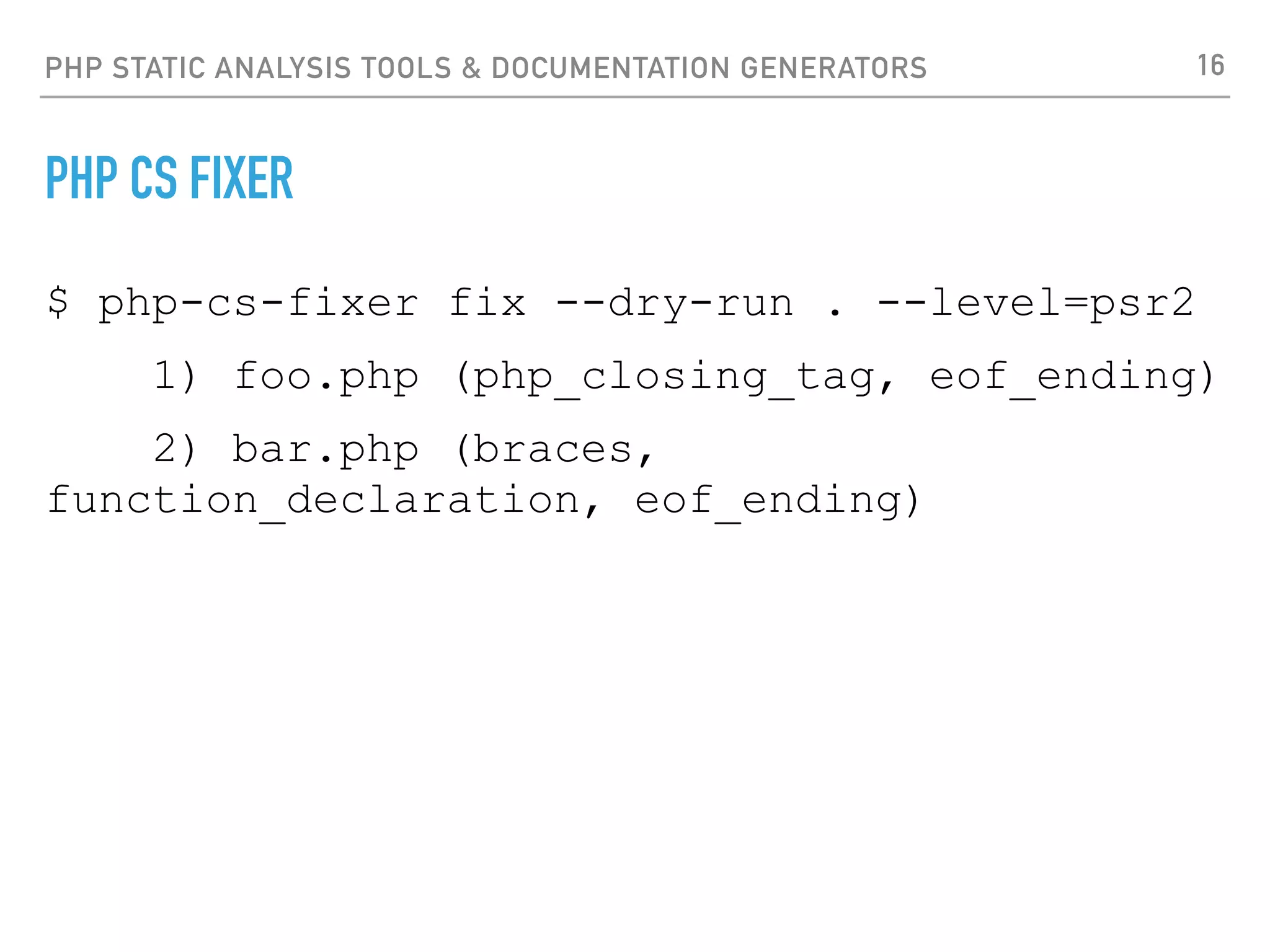 PHP STATIC ANALYSIS TOOLS & DOCUMENTATION GENERATORS PHP CODE BEAUTIFIER AND FIXER ‣https://github.com/squizlabs/PHP_CodeSniffer ‣Automatically corrects coding standard violations 16 