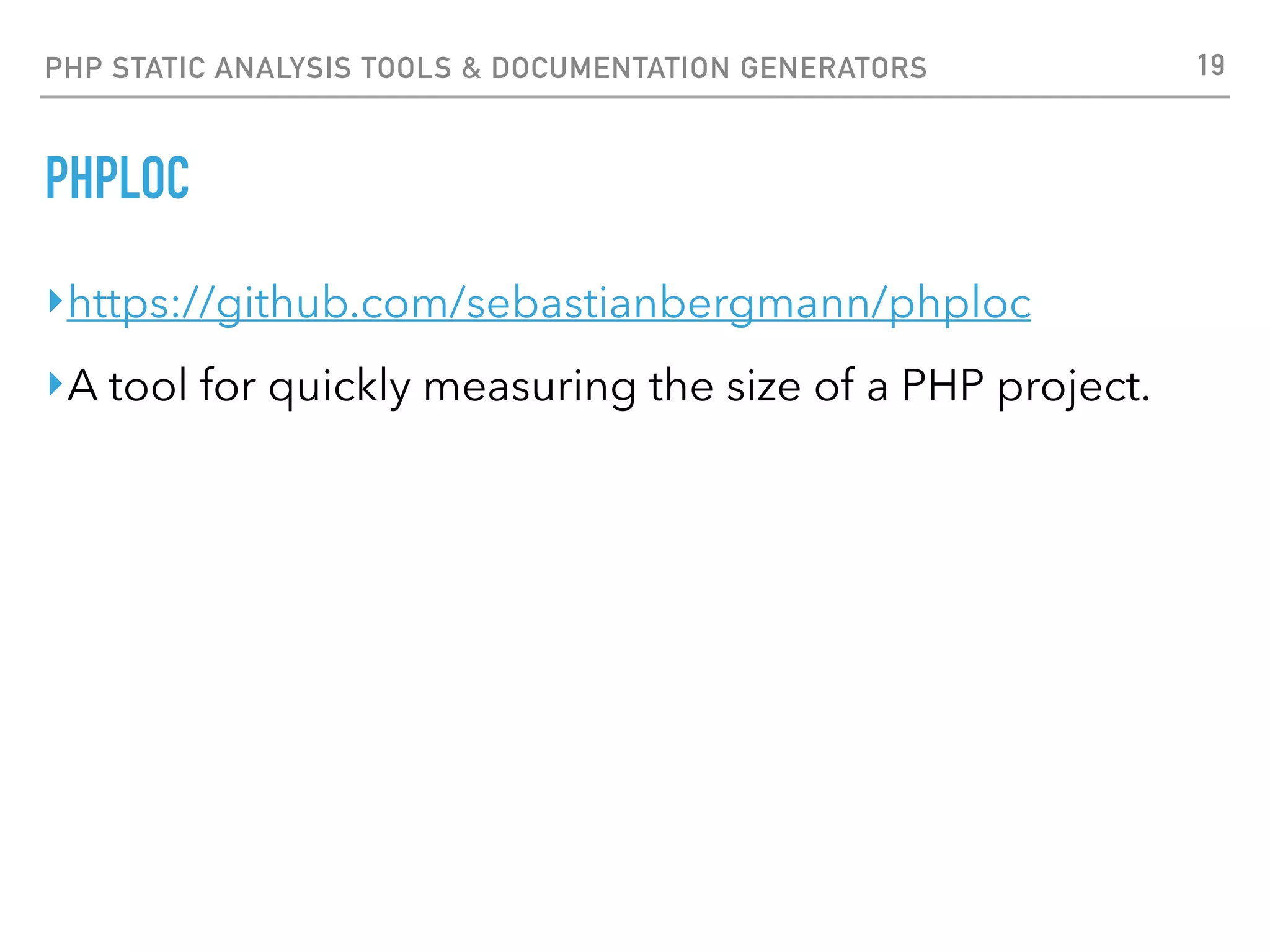 PHP STATIC ANALYSIS TOOLS & DOCUMENTATION GENERATORS PHPLOC $ phploc src phploc 4.0.0 by Sebastian Bergmann. Directories 3 Files 10 Size Lines of Code (LOC) 1882 Comment Lines of Code (CLOC) 255 (13.55%) Non-Comment Lines of Code (NCLOC) 1627 (86.45%) Logical Lines of Code (LLOC) 377 (20.03%) Classes 351 (93.10%) Average Class Length 35 Minimum Class Length 0 Maximum Class Length 172 Average Method Length 2 Minimum Method Length 1 Maximum Method Length 117 Functions 0 (0.00%) Average Function Length 0 Not in classes or functions 26 (6.90%) 19 