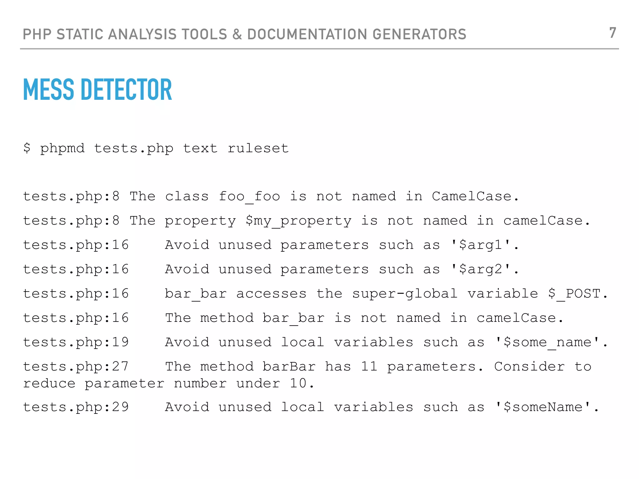 PHP STATIC ANALYSIS TOOLS & DOCUMENTATION GENERATORS PHP DEPEND ‣https://pdepend.org/ ‣PHP_Depend can be used in an automated build environment and the generated reports are always objective, it just measures the quality facts of a given source base. ‣PHP_Depend scales with growing source bases, where human code reviews will fail at some day. ‣PHP_Depend allows you to identify suspect parts in a software system that should be part of a code review, without looking into the source. ‣PHP_Depend also supports some fancy metrics that will become very useful, when you have reached certain level of metrics knowledge. 7 