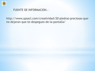 FUENTE DE INFORMACION.-
http://www.upsocl.com/creatividad/20-piedras-preciosas-que-
no-dejaran-que-te-despegues-de-la-pantalla/
 