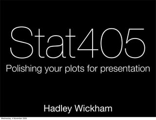 Stat405
    Polishing your plots for presentation



                             Hadley Wickham
Wednesday, 4 November 2009
 