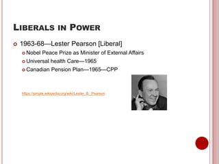 LIBERALS IN POWER
 1963-68—Lester Pearson [Liberal]
 Nobel Peace Prize as Minister of External Affairs
 Universal health Care—1965
 Canadian Pension Plan—1965—CPP
https://simple.wikipedia.org/wiki/Lester_B._Pearson
 