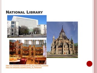 NATIONAL LIBRARY
https://en.wikipedia.org/wiki/Library_and_Archives_Canada;
https://en.wikipedia.org/wiki/Library_of_Parliament
 