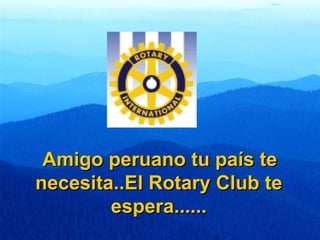 Amigo peruano tu país te necesita..El Rotary Club te espera...... 