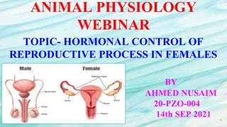 ANIMAL PHYSIOLOGY
WEBINAR
TOPIC- HORMONAL CONTROL OF
REPRODUCTIVE PROCESS IN FEMALES
BY
AHMED NUSAIM
20-PZO-004
14th SEP 2021 1
 