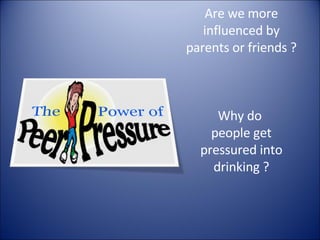 Are we more influenced by parents or friends ? Why do  people get pressured into drinking ? 