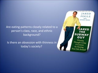 Are eating patterns closely related to a person’s class, race, and ethnic background? Is there an obsession with thinness in today’s society?  