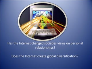 Has the Internet changed societies views on personal relationships? Does the Internet create global diversification?  