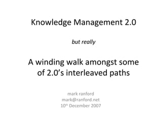 Knowledge Management 2.0   but really A winding walk amongst some of 2.0’s interleaved paths mark ranford [email_address] 10 th  December 2007 