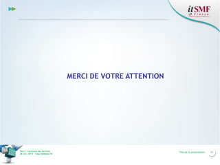 MERCI DE VOTRE ATTENTION

Vers l’harmonie des Services
26 nov. 2013 – Cœur Défense 92

Titre de la présentation

21

 