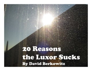 20 Reasons
the Luxor Sucks
By David Berkowitz
 