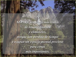 8) SEPARE los problemas reales  de los imaginarios  y elimínelos,  porque son pérdida de tiempo  y ocupan un espacio mental precioso  para cosas  más importantes.  