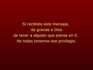 Si recibiste este mensaje,  da gracias a Dios de tener a alguien que piensa en ti.  No todos tenemos ese privilegio. 