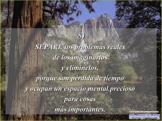 8) SEPARE los problemas reales  de los imaginarios  y elimínelos,  porque son pérdida de tiempo  y ocupan un espacio mental precioso  para cosas  más importantes.  