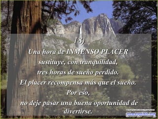 18) Una hora de INMENSO PLACER  sustituye, con tranquilidad,  tres horas de sueño perdido.  El placer recompensa más que el sueño.  Por eso,  no deje pasar una buena oportunidad de divertirse.  