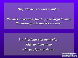 Disfruta de las cosas simples.  Ríe más a menudo, fuerte y por largo tiempo. Ríe hasta que te quedes sin aire.  Las lágrimas son naturales.  Súfrelo, laméntalo  y luego sigue adelante.  