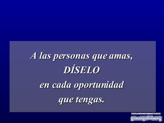 A las personas que amas,  DÍSELO  en cada oportunidad  que tengas.   
