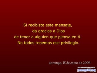 Si recibiste este mensaje,  da gracias a Dios de tener a alguien que piensa en ti.  No todos tenemos ese privilegio. viernes, 29 de mayo de 2009 