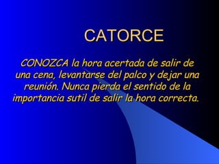 CATORCE CONOZCA la hora acertada de salir de una cena, levantarse del palco y dejar una reunión. Nunca pierda el sentido de la importancia sutil de salir la hora correcta.  