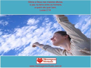 Glória a Deus nas maiores alturas, e paz na terra entre os homens, a quem ele quer bem.  Lucas 2:14  www.mensagensvirtuais.com.br 