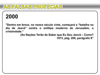 AS FALSAS PROFECIAS2000"Dentro em breve, no nosso século vinte, começará a "batalha no dia de Jeová" contra o antítipo moderno de Jerusalém, a cristandade.“(As Nações Terão de Saber que Eu Sou Jeová – Como?1973, pág. 200, parágrafo 9”