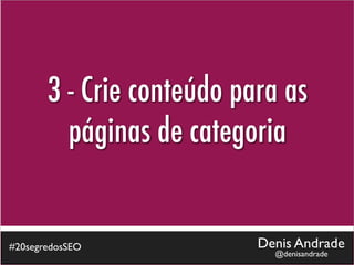 3 - Crie conteúdo para as
         páginas de categoria


#20segredosSEO             Denis Andrade
                             @denisandrade
 