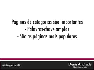 Páginas de categorias são importantes
             - Palavras-chave amplas
         - São as páginas mais populares



#20segredosSEO                     Denis Andrade
                                     @denisandrade
 