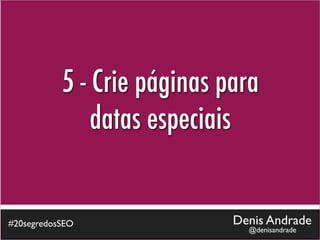 5 - Crie páginas para
               datas especiais


#20segredosSEO               Denis Andrade
                               @denisandrade
 