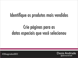 Identiﬁque os produtos mais vendidos

               Crie páginas para as
        datas especiais que você selecionou



#20segredosSEO                      Denis Andrade
                                       @denisandrade
 