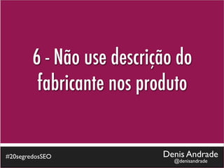 6 - Não use descrição do
         fabricante nos produto


#20segredosSEO             Denis Andrade
                             @denisandrade
 