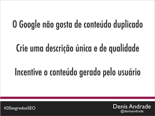 O Google não gosta de conteúdo duplicado

     Crie uma descrição única e de qualidade

    Incentive o conteúdo gerado pelo usuário


#20segredosSEO                     Denis Andrade
                                      @denisandrade
 