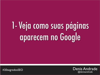 1- Veja como suas páginas
         aparecem no Google


#20segredosSEO           Denis Andrade
                           @denisandrade
 