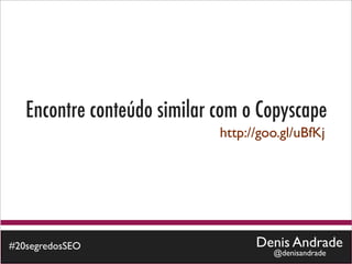 Encontre conteúdo similar com o Copyscape
                             http://goo.gl/uBfKj




#20segredosSEO                     Denis Andrade
                                      @denisandrade
 