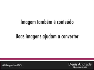 Imagem também é conteúdo

         Boas imagens ajudam a converter



#20segredosSEO                     Denis Andrade
                                     @denisandrade
 