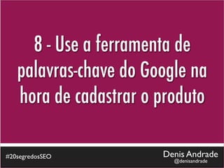8 - Use a ferramenta de
   palavras-chave do Google na
   hora de cadastrar o produto

#20segredosSEO         Denis Andrade
                         @denisandrade
 
