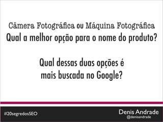Câmera Fotográﬁca ou Máquina Fotográﬁca
Qual a melhor opção para o nome do produto?

                 Qual dessas duas opções é
                 mais buscada no Google?


#20segredosSEO                          Denis Andrade
                                             @denisandrade
 