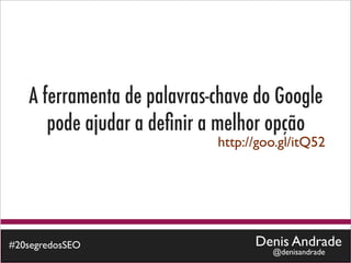 A ferramenta de palavras-chave do Google
      pode ajudar a deﬁnir a melhor opção
                            http://goo.gl/itQ52




#20segredosSEO                    Denis Andrade
                                     @denisandrade
 