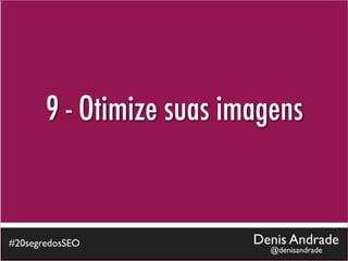 9 - Otimize suas imagens


#20segredosSEO            Denis Andrade
                            @denisandrade
 