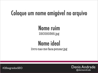 Coloque um nome amigável no arquivo

                      Nome ruim
                       DSC000365.jpg


                      Nome ideal
                 livro-nao-me-faca-pensar.jpg




#20segredosSEO                                  Denis Andrade
                                                  @denisandrade
 