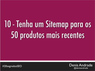 10 - Tenha um Sitemap para os
   50 produtos mais recentes


#20segredosSEO        Denis Andrade
                        @denisandrade
 