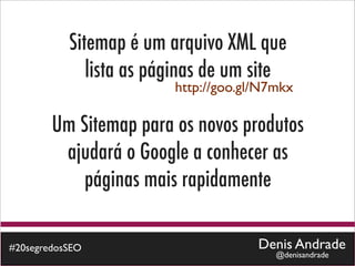Sitemap é um arquivo XML que
              lista as páginas de um site
                         http://goo.gl/N7mkx

        Um Sitemap para os novos produtos
         ajudará o Google a conhecer as
            páginas mais rapidamente

#20segredosSEO                        Denis Andrade
                                         @denisandrade
 