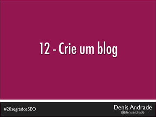 12 - Crie um blog


#20segredosSEO                   Denis Andrade
                                     @denisandrade
 