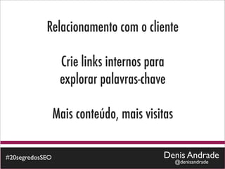 Relacionamento com o cliente

                  Crie links internos para
                  explorar palavras-chave

                 Mais conteúdo, mais visitas

#20segredosSEO                           Denis Andrade
                                               @denisandrade
 